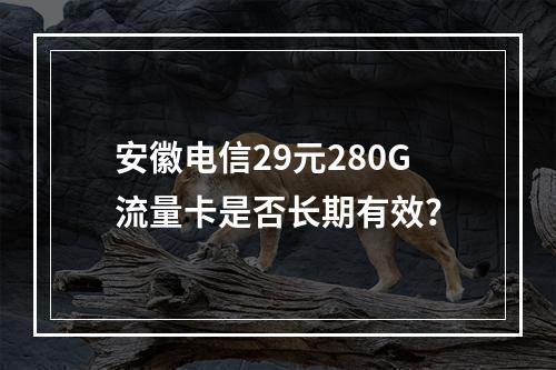 安徽电信29元280G流量卡是否长期有效？