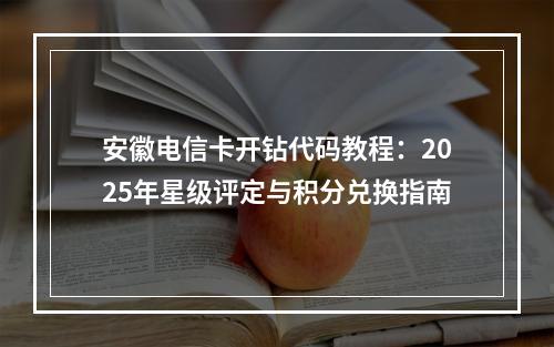 安徽电信卡开钻代码教程：2025年星级评定与积分兑换指南