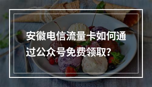 安徽电信流量卡如何通过公众号免费领取？