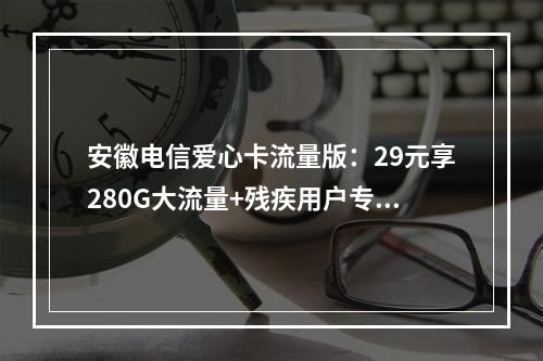 安徽电信爱心卡流量版：29元享280G大流量+残疾用户专享优惠