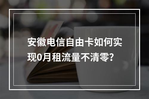 安徽电信自由卡如何实现0月租流量不清零？