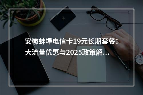 安徽蚌埠电信卡19元长期套餐：大流量优惠与2025政策解析