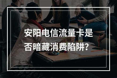 安阳电信流量卡是否暗藏消费陷阱？