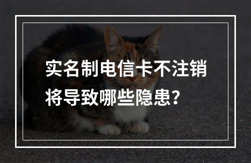 实名制电信卡不注销将导致哪些隐患？