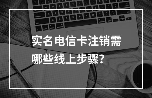 实名电信卡注销需哪些线上步骤？