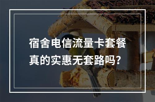 宿舍电信流量卡套餐真的实惠无套路吗？