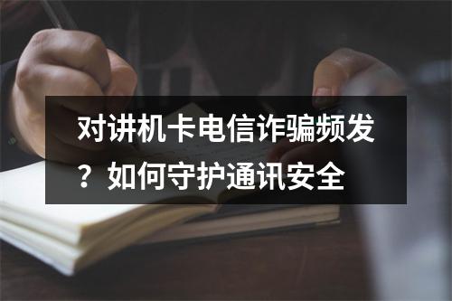 对讲机卡电信诈骗频发？如何守护通讯安全