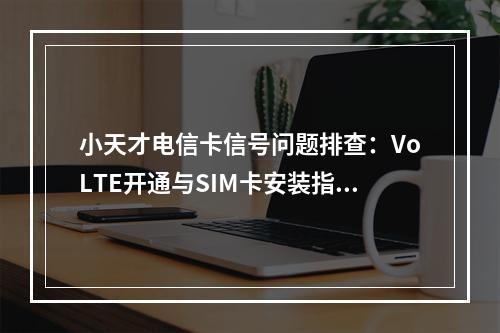小天才电信卡信号问题排查：VoLTE开通与SIM卡安装指南