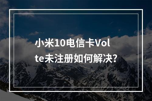 小米10电信卡Volte未注册如何解决？