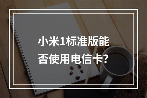 小米1标准版能否使用电信卡？