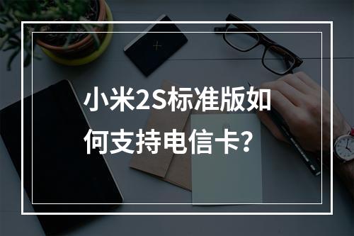 小米2S标准版如何支持电信卡？
