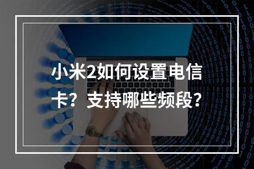 小米2如何设置电信卡？支持哪些频段？