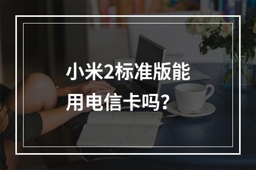 小米2标准版能用电信卡吗？