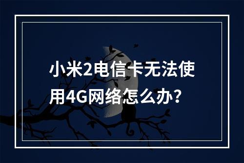 小米2电信卡无法使用4G网络怎么办？