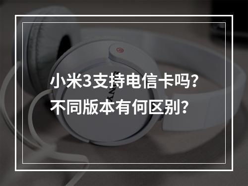 小米3支持电信卡吗？不同版本有何区别？