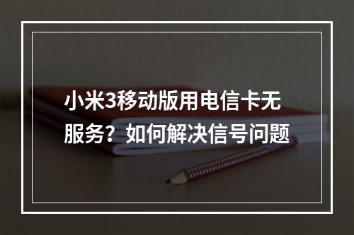 小米3移动版用电信卡无服务？如何解决信号问题