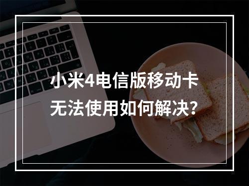 小米4电信版移动卡无法使用如何解决？