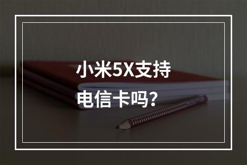 小米5X支持电信卡吗？