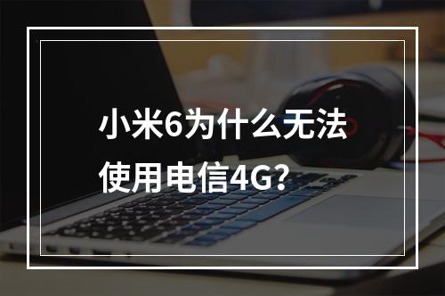 小米6为什么无法使用电信4G？