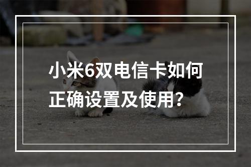 小米6双电信卡如何正确设置及使用？