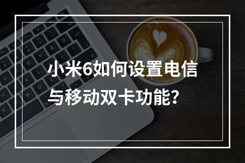 小米6如何设置电信与移动双卡功能？