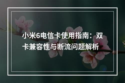 小米6电信卡使用指南：双卡兼容性与断流问题解析