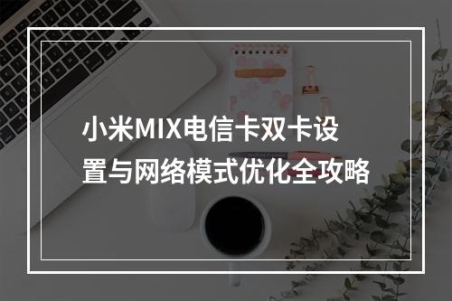 小米MIX电信卡双卡设置与网络模式优化全攻略