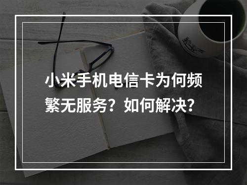 小米手机电信卡为何频繁无服务？如何解决？