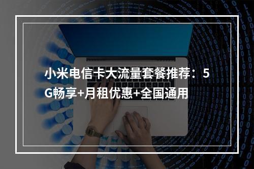 小米电信卡大流量套餐推荐：5G畅享+月租优惠+全国通用