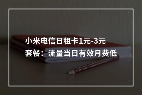 小米电信日租卡1元-3元套餐：流量当日有效月费低