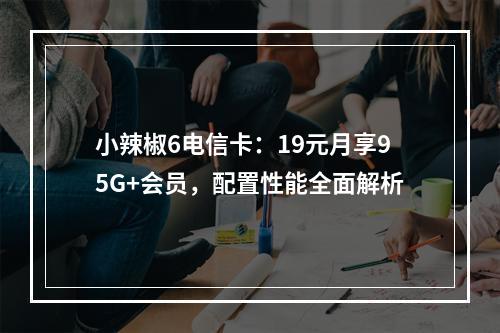 小辣椒6电信卡：19元月享95G+会员，配置性能全面解析