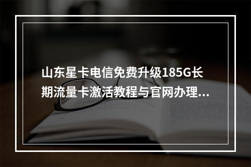 山东星卡电信免费升级185G长期流量卡激活教程与官网办理指南