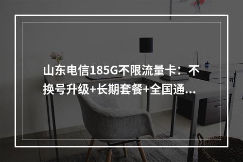 山东电信185G不限流量卡：不换号升级+长期套餐+全国通用