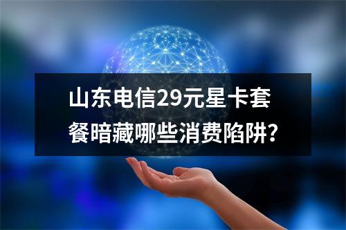 山东电信29元星卡套餐暗藏哪些消费陷阱？