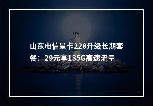 山东电信星卡228升级长期套餐：29元享185G高速流量