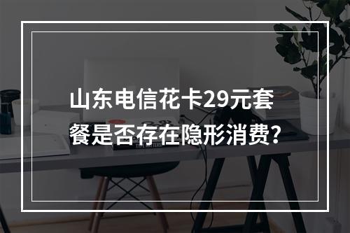 山东电信花卡29元套餐是否存在隐形消费？