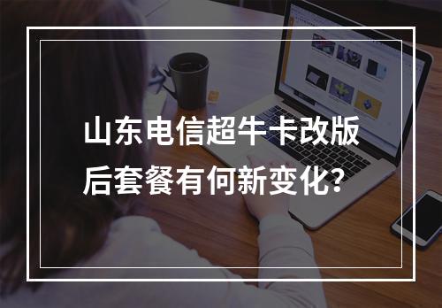 山东电信超牛卡改版后套餐有何新变化？