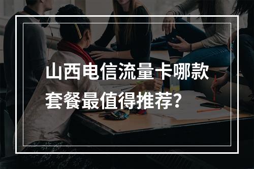山西电信流量卡哪款套餐最值得推荐？