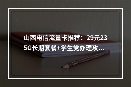 山西电信流量卡推荐：29元235G长期套餐+学生党办理攻略