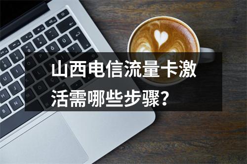 山西电信流量卡激活需哪些步骤？