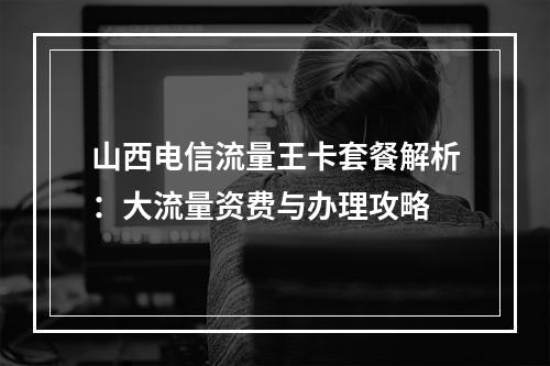 山西电信流量王卡套餐解析：大流量资费与办理攻略