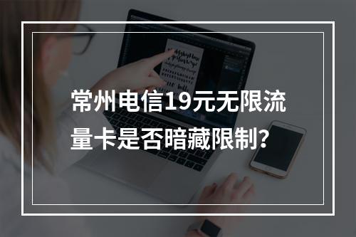 常州电信19元无限流量卡是否暗藏限制？