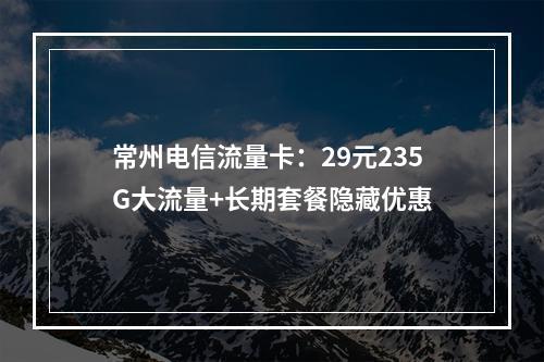 常州电信流量卡：29元235G大流量+长期套餐隐藏优惠