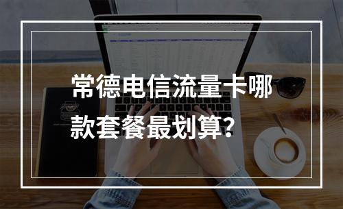 常德电信流量卡哪款套餐最划算？