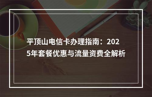 平顶山电信卡办理指南：2025年套餐优惠与流量资费全解析