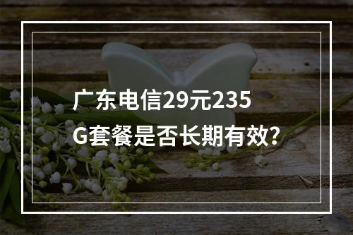 广东电信29元235G套餐是否长期有效？