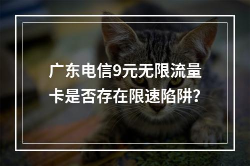 广东电信9元无限流量卡是否存在限速陷阱？