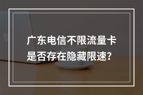 广东电信不限流量卡是否存在隐藏限速？