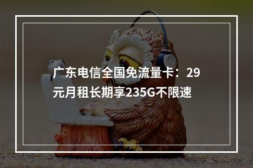 广东电信全国免流量卡：29元月租长期享235G不限速