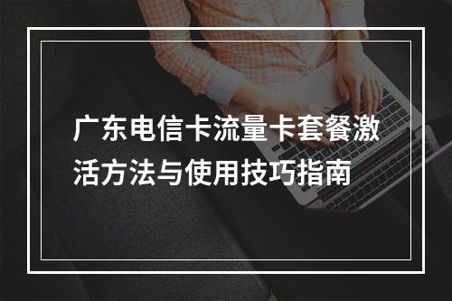 广东电信卡流量卡套餐激活方法与使用技巧指南